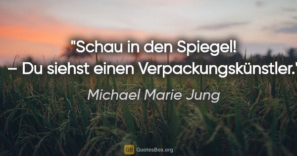 Michael Marie Jung Zitat: "Schau in den Spiegel! – Du siehst einen Verpackungskünstler."