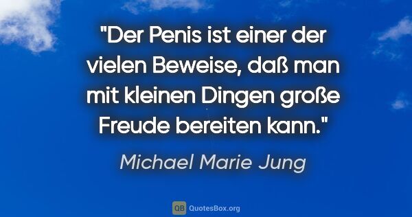 Michael Marie Jung Zitat: "Der Penis ist einer der vielen Beweise, daß man mit kleinen..."