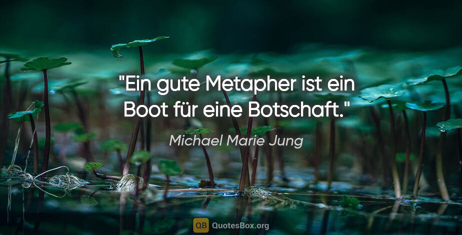 Michael Marie Jung Zitat: "Ein gute Metapher ist ein Boot
für eine Botschaft."