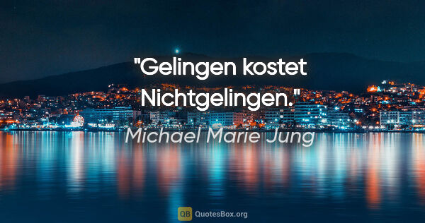 Michael Marie Jung Zitat: "Gelingen kostet Nichtgelingen."