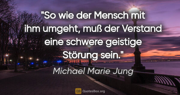 Michael Marie Jung Zitat: "So wie der Mensch mit ihm umgeht, muß der Verstand eine..."