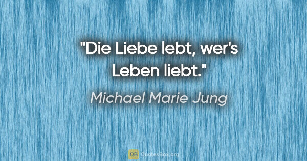Michael Marie Jung Zitat: "Die Liebe lebt, wer's Leben liebt."