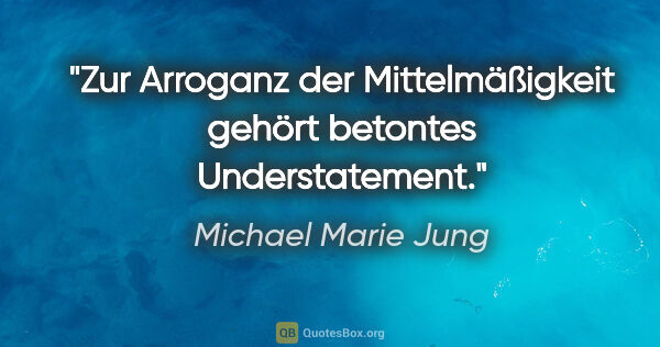 Michael Marie Jung Zitat: "Zur Arroganz der Mittelmäßigkeit
gehört betontes Understatement."