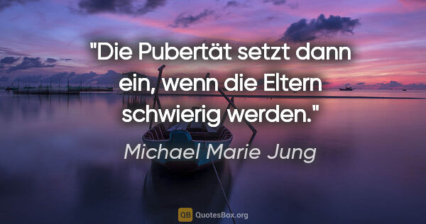 Michael Marie Jung Zitat: "Die Pubertät setzt dann ein, wenn die Eltern schwierig werden."