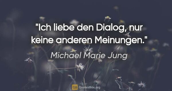 Michael Marie Jung Zitat: "Ich liebe den Dialog,
nur keine anderen Meinungen."