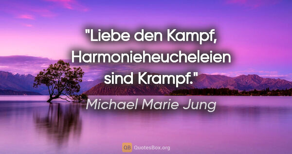 Michael Marie Jung Zitat: "Liebe den Kampf, Harmonieheucheleien sind Krampf."
