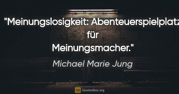 Michael Marie Jung Zitat: "Meinungslosigkeit: Abenteuerspielplatz für Meinungsmacher."