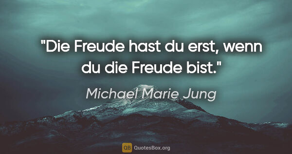 Michael Marie Jung Zitat: "Die Freude hast du erst, wenn du die Freude bist."