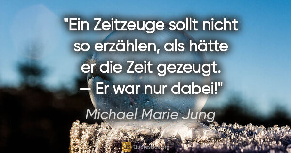 Michael Marie Jung Zitat: "Ein Zeitzeuge sollt nicht so erzählen, als hätte er die Zeit..."