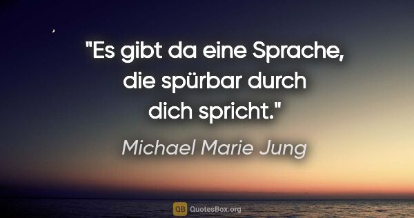 Michael Marie Jung Zitat: "Es gibt da eine Sprache,
die spürbar durch dich spricht."