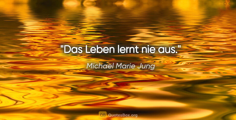 Michael Marie Jung Zitat: "Das Leben lernt nie aus."