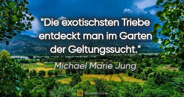 Michael Marie Jung Zitat: "Die exotischsten Triebe entdeckt man im Garten der Geltungssucht."