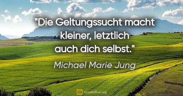 Michael Marie Jung Zitat: "Die Geltungssucht macht kleiner,
letztlich auch dich selbst."