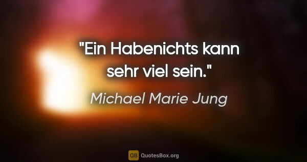 Michael Marie Jung Zitat: "Ein Habenichts kann sehr viel sein."