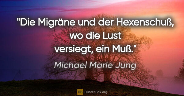 Michael Marie Jung Zitat: "Die Migräne und der Hexenschuß,
wo die Lust versiegt, ein Muß."
