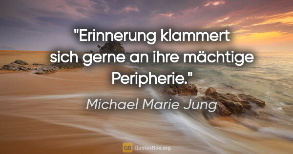 Michael Marie Jung Zitat: "Erinnerung klammert sich gerne an ihre mächtige Peripherie."