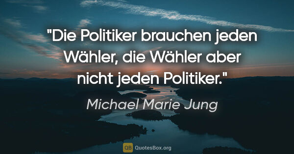 Michael Marie Jung Zitat: "Die Politiker brauchen jeden Wähler,
die Wähler aber nicht..."