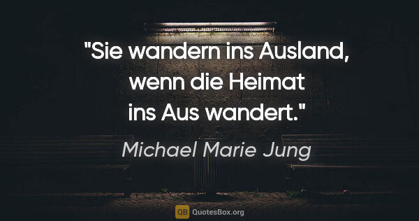 Michael Marie Jung Zitat: "Sie wandern ins Ausland, wenn die Heimat ins Aus wandert."