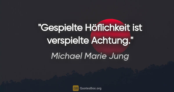 Michael Marie Jung Zitat: "Gespielte Höflichkeit ist verspielte Achtung."