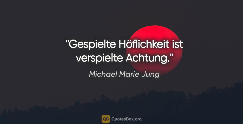 Michael Marie Jung Zitat: "Gespielte Höflichkeit ist verspielte Achtung."