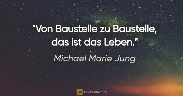 Michael Marie Jung Zitat: "Von Baustelle zu Baustelle, das ist das Leben."