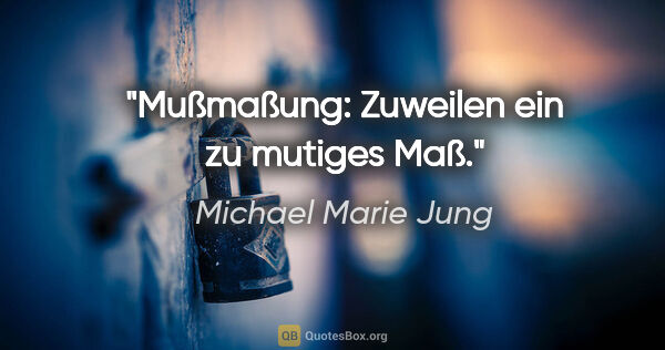 Michael Marie Jung Zitat: "Mußmaßung: Zuweilen ein zu mutiges Maß."