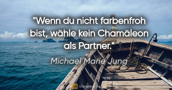 Michael Marie Jung Zitat: "Wenn du nicht farbenfroh bist,
wähle kein Chamäleon als Partner."