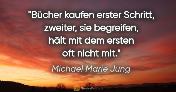 Michael Marie Jung Zitat: "Bücher kaufen erster Schritt, zweiter, sie begreifen,
hält mit..."