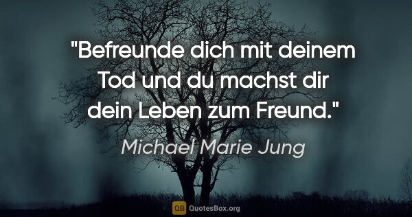 Michael Marie Jung Zitat: "Befreunde dich mit deinem Tod und
du machst dir dein Leben zum..."