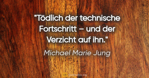 Michael Marie Jung Zitat: "Tödlich der technische Fortschritt –
und der Verzicht auf ihn."