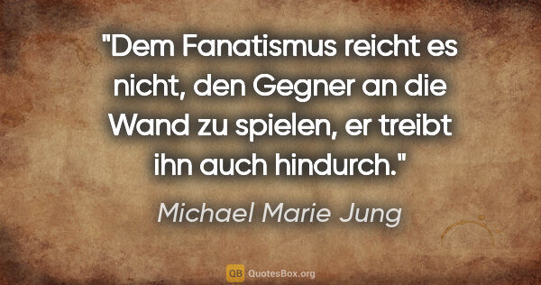 Michael Marie Jung Zitat: "Dem Fanatismus reicht es nicht, den Gegner an die Wand zu..."