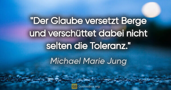 Michael Marie Jung Zitat: "Der Glaube versetzt Berge und verschüttet dabei
nicht selten..."