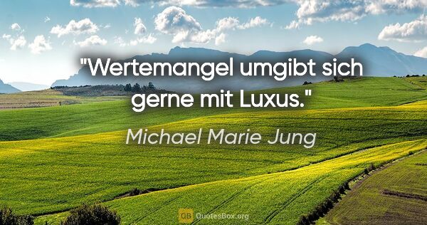 Michael Marie Jung Zitat: "Wertemangel umgibt sich gerne mit Luxus."