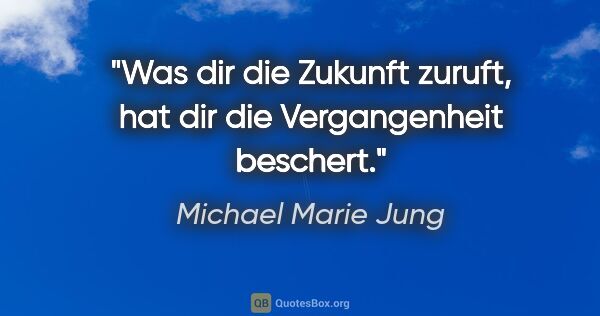 Michael Marie Jung Zitat: "Was dir die Zukunft zuruft, hat dir die Vergangenheit beschert."