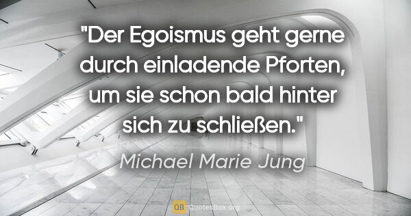 Michael Marie Jung Zitat: "Der Egoismus geht gerne durch einladende Pforten,
um sie schon..."