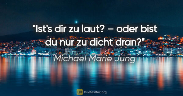 Michael Marie Jung Zitat: "Ist's dir zu laut? – oder bist du nur zu dicht dran?"