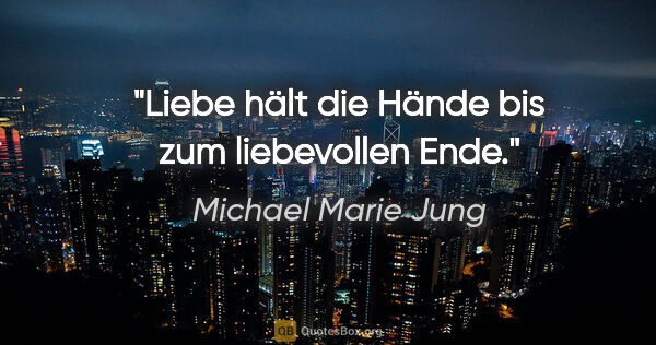Michael Marie Jung Zitat: "Liebe hält die Hände
bis zum liebevollen Ende."