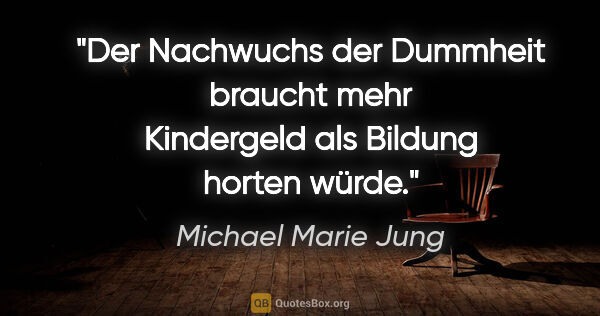 Michael Marie Jung Zitat: "Der Nachwuchs der Dummheit braucht
mehr Kindergeld als Bildung..."