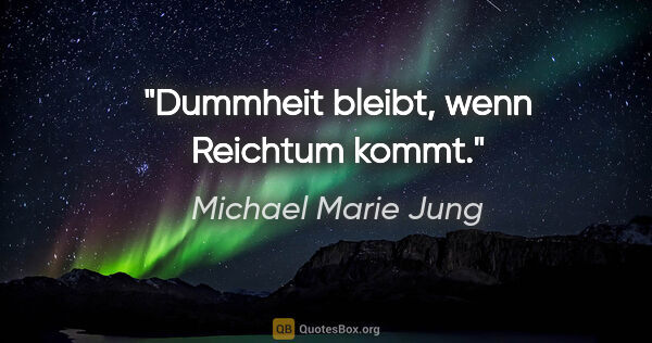 Michael Marie Jung Zitat: "Dummheit bleibt, wenn Reichtum kommt."