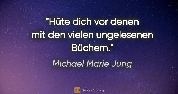 Michael Marie Jung Zitat: "Hüte dich vor denen mit den vielen ungelesenen Büchern."