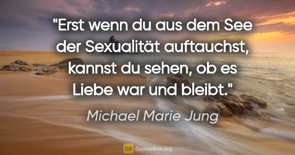 Michael Marie Jung Zitat: "Erst wenn du aus dem See der Sexualität auftauchst,
kannst du..."