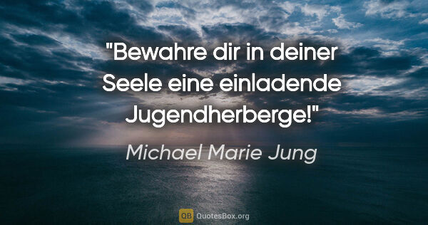 Michael Marie Jung Zitat: "Bewahre dir in deiner Seele eine einladende Jugendherberge!"