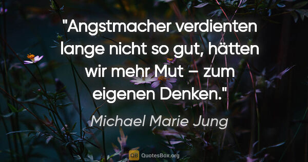 Michael Marie Jung Zitat: "Angstmacher verdienten lange nicht so gut,
hätten wir mehr Mut..."