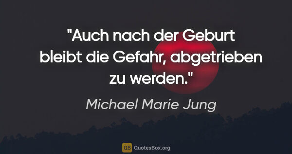 Michael Marie Jung Zitat: "Auch nach der Geburt bleibt die Gefahr,
abgetrieben zu werden."