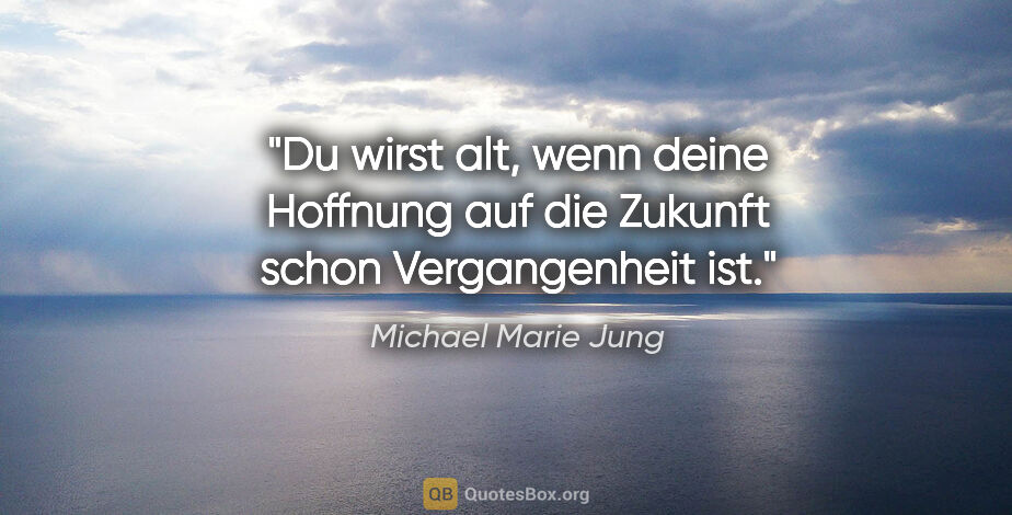 Michael Marie Jung Zitat: "Du wirst alt, wenn deine Hoffnung auf die Zukunft
schon..."