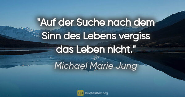 Michael Marie Jung Zitat: "Auf der Suche nach dem Sinn des Lebens vergiss das Leben nicht."