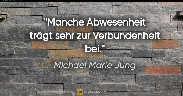 Michael Marie Jung Zitat: "Manche Abwesenheit trägt sehr zur Verbundenheit bei."