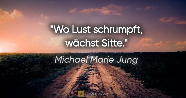 Michael Marie Jung Zitat: "Wo Lust schrumpft, wächst Sitte."