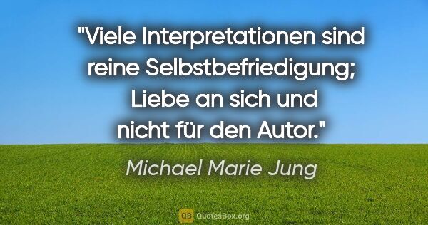 Michael Marie Jung Zitat: "Viele Interpretationen sind reine Selbstbefriedigung; 
Liebe..."