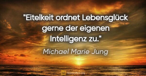 Michael Marie Jung Zitat: "Eitelkeit ordnet Lebensglück gerne der eigenen Intelligenz zu."